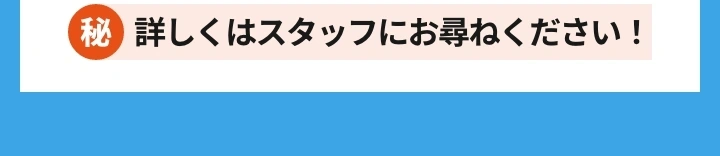 詳しくはスタッフにお尋ねください！