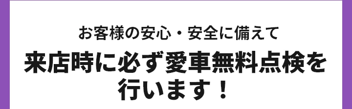 お客様の安心・安全に備えて来店時に必ず愛車無料点検を行います！