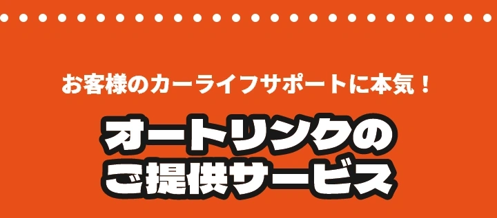 お客様のカーライフサポートに本気！オートリンクのご提供サービス