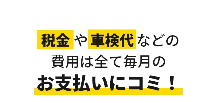 税金や車検代などの費用は全て毎月のお支払いにコミ！