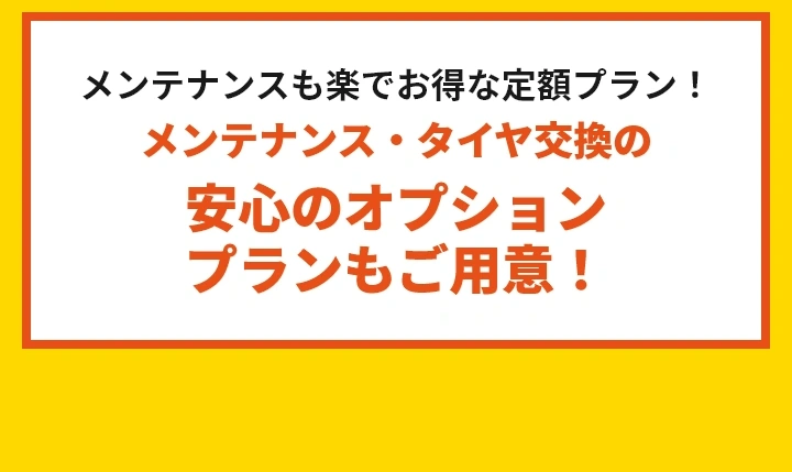 オトクな定額プラン！メンテナンス・タイヤ交換の安心オプションプランもご用意！