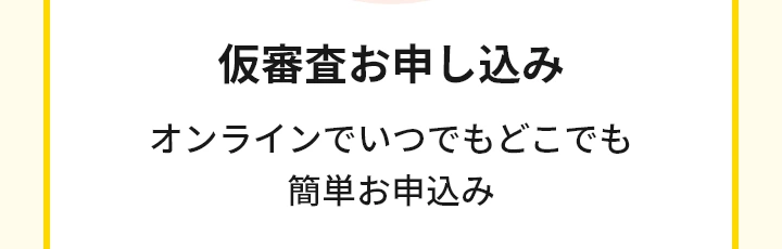 仮審査お申込み オンラインでいつでもどこでも簡単お申込み