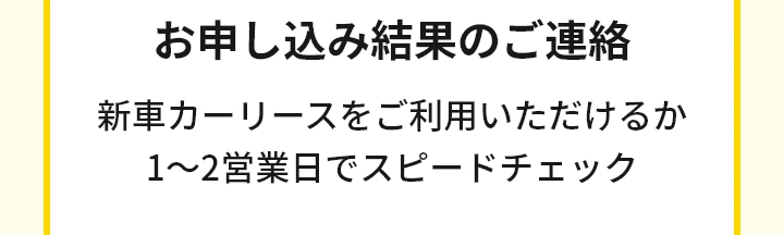 お申し込み結果のご連絡 新車市場をご利用いただけるか1〜2営業日でスピードチャック