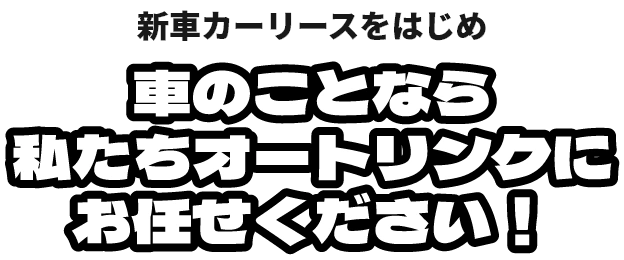 新車カーリースをはじめ、車のことなら私たちオートリンクにお任せください！